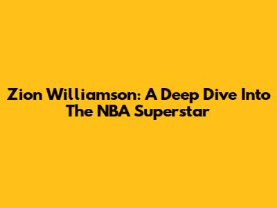 Zion Williamson: A Deep Dive Into The NBA Superstar