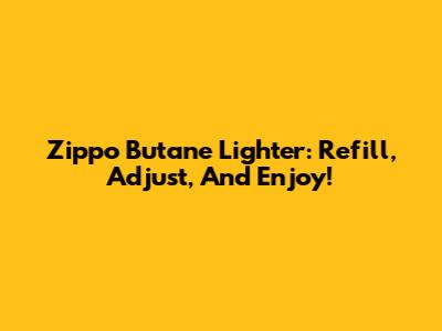 Zippo Butane Lighter: Refill, Adjust, And Enjoy!