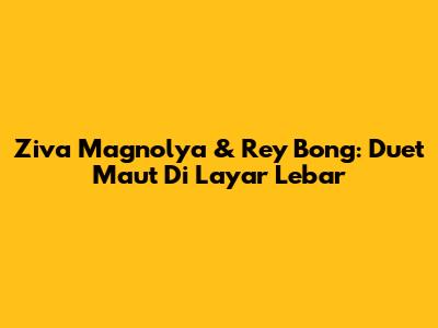 Ziva Magnolya & Rey Bong: Duet Maut Di Layar Lebar