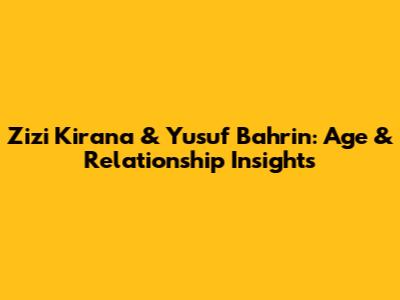 Zizi Kirana & Yusuf Bahrin: Age & Relationship Insights