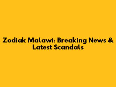 Zodiak Malawi: Breaking News & Latest Scandals