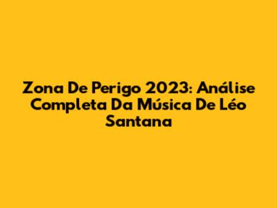 Zona De Perigo 2023: Análise Completa Da Música De Léo Santana