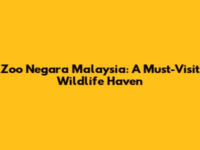 Zoo Negara Malaysia: A Must-Visit Wildlife Haven