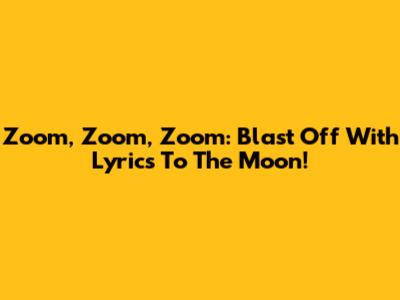 Zoom, Zoom, Zoom: Blast Off With Lyrics To The Moon!