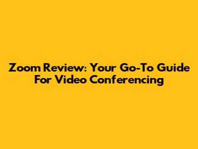 Zoom Review: Your Go-To Guide For Video Conferencing