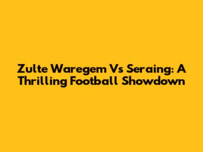 Zulte Waregem Vs Seraing: A Thrilling Football Showdown