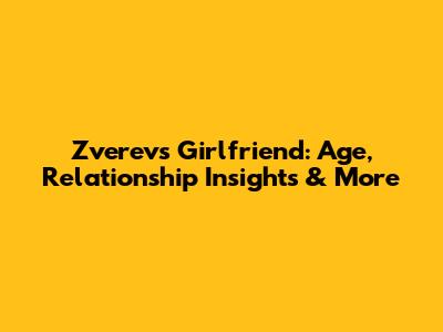 Zverev's Girlfriend: Age, Relationship Insights & More
